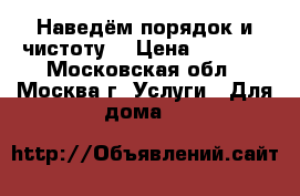 Наведём порядок и чистоту  › Цена ­ 1 000 - Московская обл., Москва г. Услуги » Для дома   